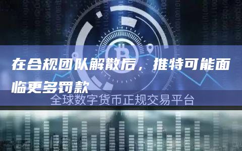 在合规团队解散后，推特可能面临更多罚款