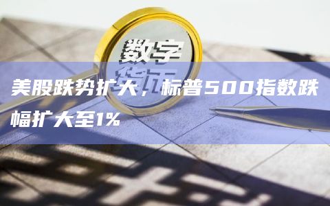 美股跌势扩大，标普500指数跌幅扩大至1%