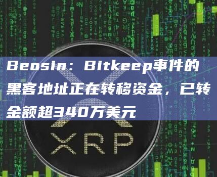 Beosin：Bitkeep事件的黑客地址正在转移资金，已转金额超340万美元