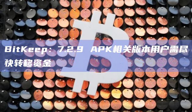 BitKeep：7.2.9 APK相关版本用户需尽快转移资金