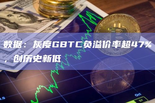 数据：灰度GBTC负溢价率超47%，创历史新低