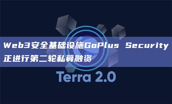 Web3安全基础设施GoPlus Security正进行第二轮私募融资