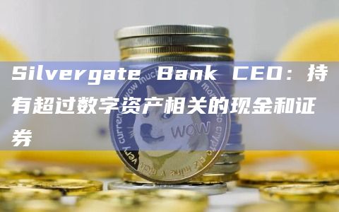 Silvergate Bank CEO：持有超过数字资产相关的现金和证券
