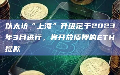 以太坊“上海”升级定于2023年3月进行,将开放质押的ETH提款插图 以太坊“上海”升级定于2023年3月进行,将开放质押的ETH提款