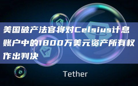 美国破产法官将对Celsius计息账户中的1800万美元资产所有权作出判决插图 美国破产法官将对Celsius计息账户中的1800万美元资产所有权作出判决