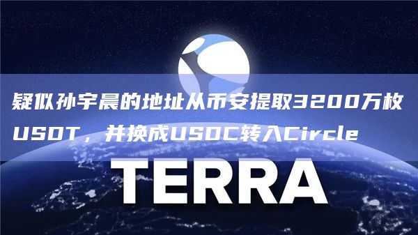 疑似孙宇晨的地址从币安提取3200万枚USDT，并换成USDC转入Circle