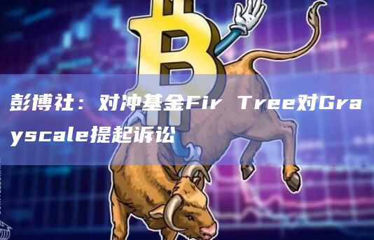 彭博社:对冲基金Fir Tree对Grayscale提起诉讼插图 彭博社:对冲基金Fir Tree对Grayscale提起诉讼