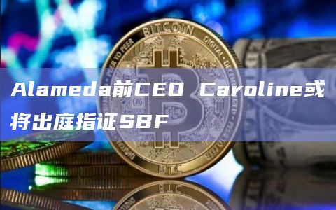 Alameda前CEO Caroline或将出庭指证SBF插图 Alameda前CEO Caroline或将出庭指证SBF