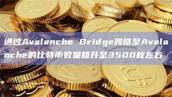 通过Avalanche Bridge跨链至Avalanche的比特币数量回升至3500枚左右插图 通过Avalanche Bridge跨链至Avalanche的比特币数量回升至3500枚左右
