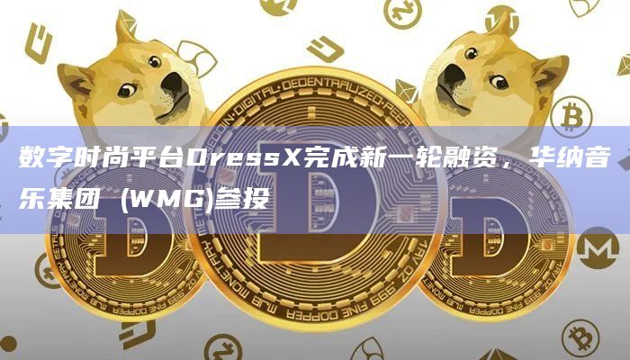 数字时尚平台DressX完成新一轮融资,华纳音乐集团 (WMG)参投插图 数字时尚平台DressX完成新一轮融资,华纳音乐集团 (WMG)参投