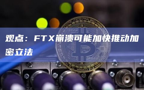 观点:FTX崩溃可能加快推动加密立法插图 观点:FTX崩溃可能加快推动加密立法