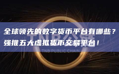 全球领先的数字货币平台有哪些?强推五大虚拟货币交易平台!插图 全球领先的数字货币平台有哪些?强推五大虚拟货币交易平台!