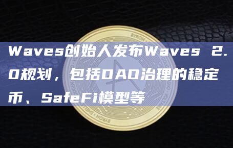 Waves创始人发布Waves 2.0规划,包括DAO治理的稳定币、SafeFi模型等插图 Waves创始人发布Waves 2.0规划,包括DAO治理的稳定币、SafeFi模型等