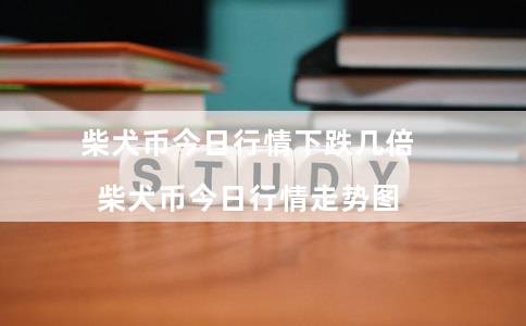 柴犬币今日行情下跌几倍（柴犬币今日行情走势图）