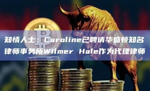 知情人士:Caroline已聘请华盛顿知名律师事务所Wilmer Hale作为代理律师插图 知情人士:Caroline已聘请华盛顿知名律师事务所Wilmer Hale作为代理律师
