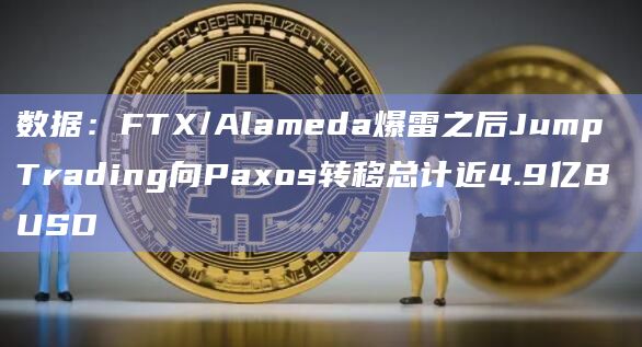 数据：FTX/Alameda爆雷之后Jump Trading向Paxos转移总计近4.9亿BUSD