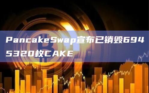 PancakeSwap宣布已销毁6945320枚CAKE