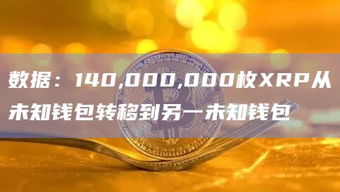数据：140,000,000枚XRP从未知钱包转移到另一未知钱包