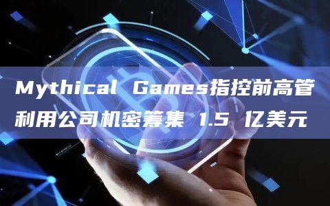 Mythical Games指控前高管利用公司机密筹集 1.5 亿美元插图 Mythical Games指控前高管利用公司机密筹集 1.5 亿美元