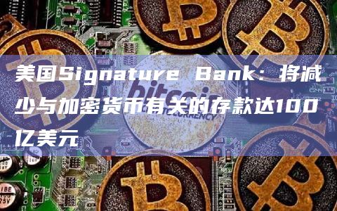 美国Signature Bank:将减少与加密货币有关的存款达100亿美元插图 美国Signature Bank:将减少与加密货币有关的存款达100亿美元