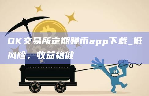OK交易所定期赚币app下载_低风险,收益稳健插图 OK交易所定期赚币app下载_低风险,收益稳健