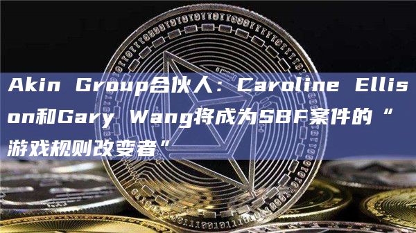 Akin Group合伙人:Caroline Ellison和Gary Wang将成为SBF案件的“游戏规则改变者”插图 Akin Group合伙人:Caroline Ellison和Gary Wang将成为SBF案件的“游戏规则改变者”