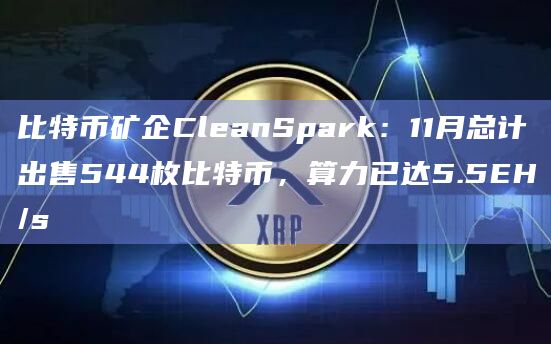 比特币矿企CleanSpark：11月总计出售544枚比特币，算力已达5.5EH/s
