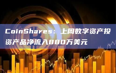 CoinShares：上周数字资产投资产品净流入880万美元