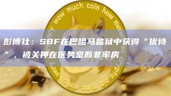 彭博社:SBF在巴哈马监狱中获得“优待”,被关押在医务室而非牢房插图 彭博社:SBF在巴哈马监狱中获得“优待”,被关押在医务室而非牢房