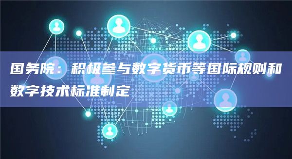 国务院：积极参与数字货币等国际规则和数字技术标准制定