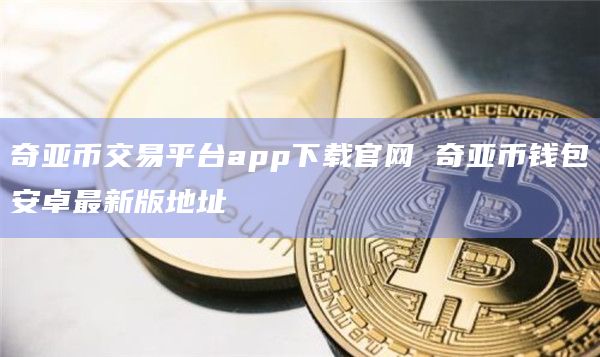 奇亚币交易平台app下载官网 奇亚币钱包安卓最新版地址插图 奇亚币交易平台app下载官网 奇亚币钱包安卓最新版地址