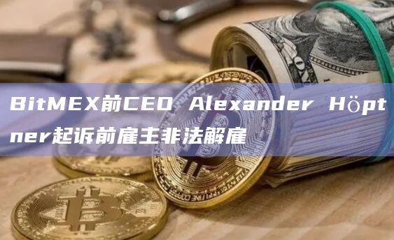 BitMEX前CEO Alexander Höptner起诉前雇主非法解雇