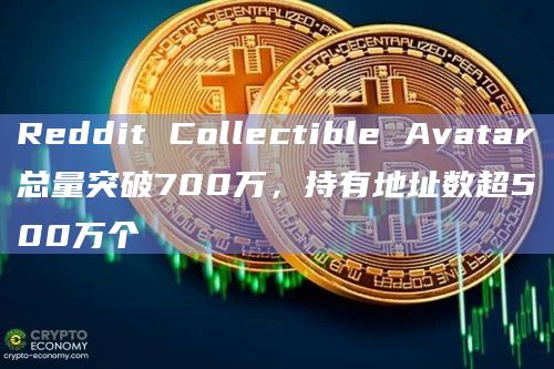 Reddit Collectible Avatar总量突破700万，持有地址数超500万个