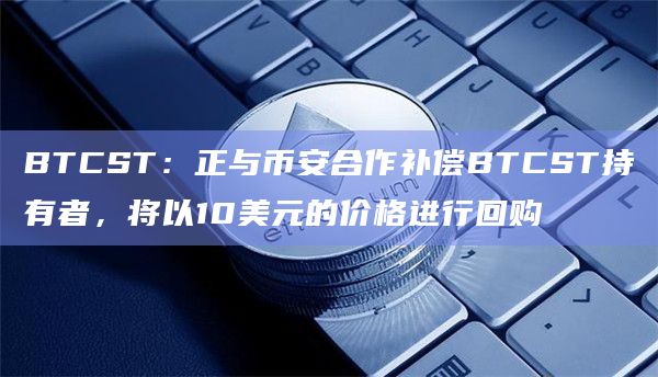 BTCST：正与币安合作补偿BTCST持有者，将以10美元的价格进行回购