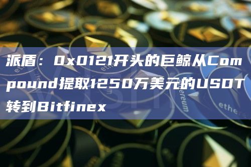派盾：0x0121开头的巨鲸从Compound提取1250万美元的USDT转到Bitfinex