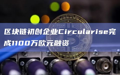 区块链初创企业Circularise完成1100万欧元融资插图 区块链初创企业Circularise完成1100万欧元融资