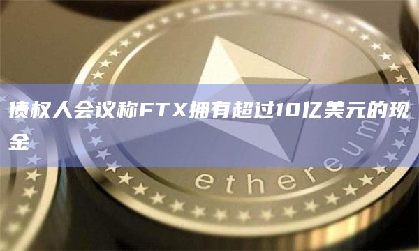 债权人会议称FTX拥有超过10亿美元的现金插图 债权人会议称FTX拥有超过10亿美元的现金