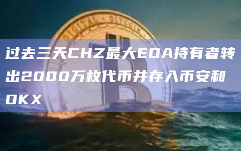过去三天CHZ最大EOA持有者转出2000万枚代币并存入币安和OKX