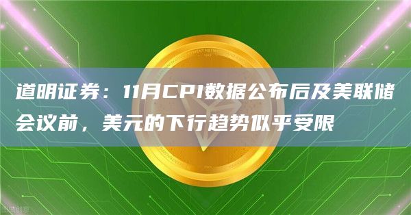 道明证券：11月CPI数据公布后及美联储会议前，美元的下行趋势似乎受限