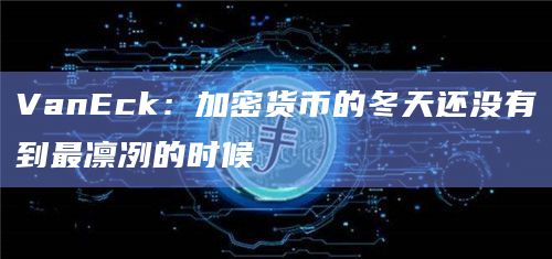 VanEck:加密货币的冬天还没有到最凛冽的时候插图 VanEck:加密货币的冬天还没有到最凛冽的时候