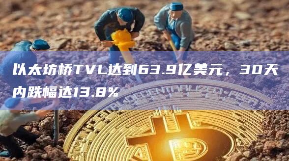 以太坊桥TVL达到63.9亿美元,30天内跌幅达13.8%插图 以太坊桥TVL达到63.9亿美元,30天内跌幅达13.8%