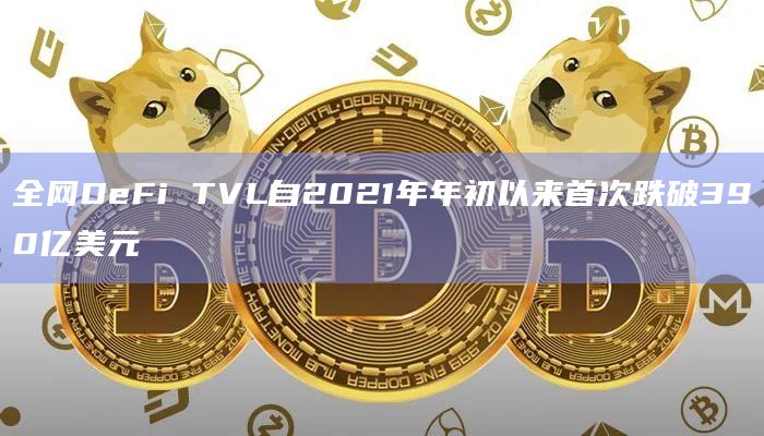 全网DeFi TVL自2021年年初以来首次跌破390亿美元