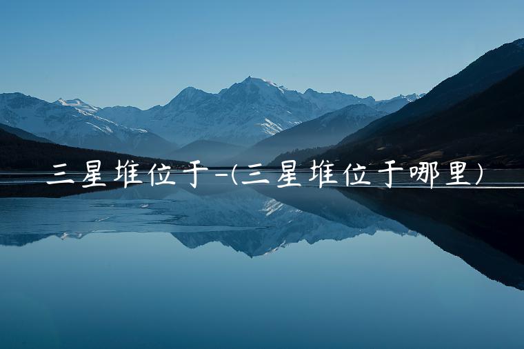 三星堆位于-(三星堆位于哪里)