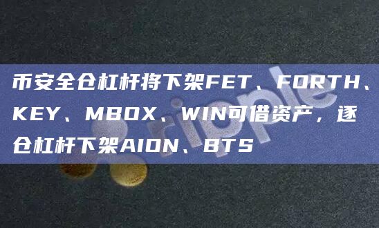 币安全仓杠杆将下架FET、FORTH、KEY、MBOX、WIN可借资产，逐仓杠杆下架AION、BTS