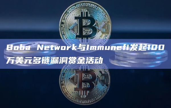 Boba Network与Immunefi发起100万美元多链漏洞赏金活动
