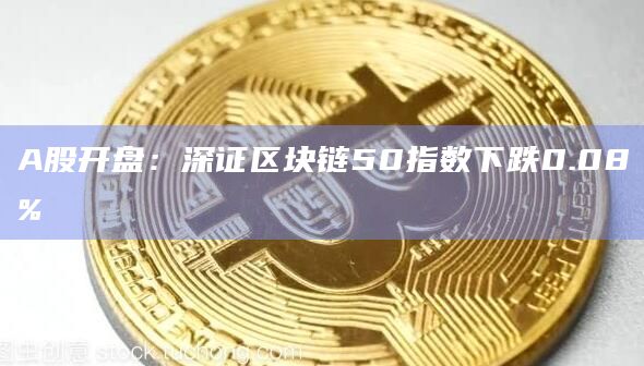 A股开盘：深证区块链50指数下跌0.08%