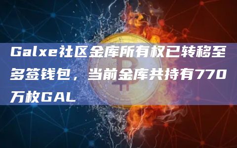 Galxe社区金库所有权已转移至多签钱包，当前金库共持有770万枚GAL