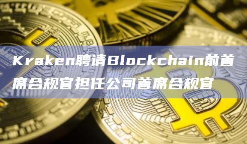 Kraken聘请Blockchain前首席合规官担任公司首席合规官插图 Kraken聘请Blockchain前首席合规官担任公司首席合规官