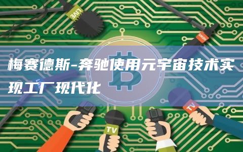梅赛德斯-奔驰使用元宇宙技术实现工厂现代化插图 梅赛德斯-奔驰使用元宇宙技术实现工厂现代化