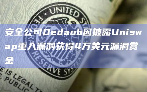 安全公司Dedaub因披露Uniswap重入漏洞获得4万美元漏洞赏金